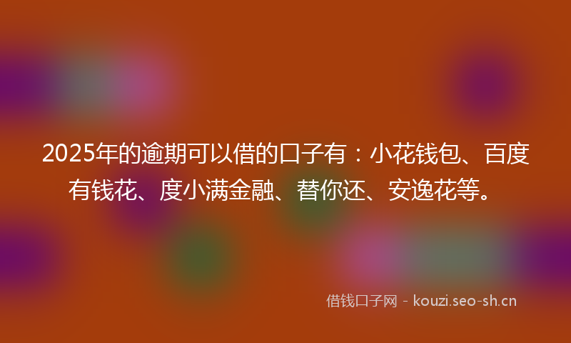2025年的逾期可以借的口子有:小花钱包、百度有钱花、度小满金融、替你还、安逸花等。