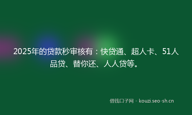 2025年的贷款秒审核有：快贷通、超人卡、51人品贷、替你还、人人贷等。