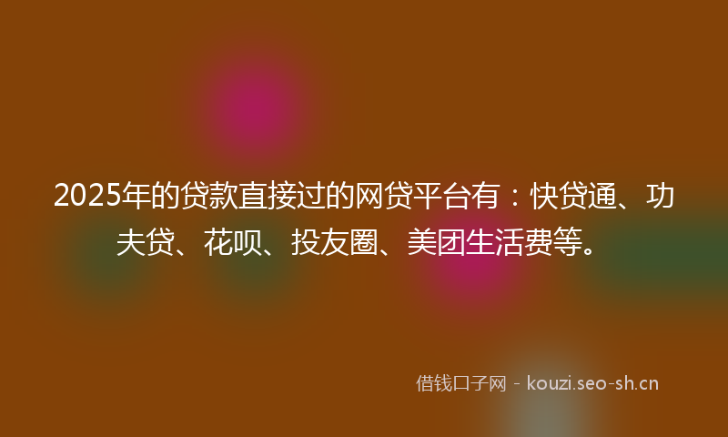 2025年的贷款直接过的网贷平台有：快贷通、功夫贷、花呗、投友圈、美团生活费等。
