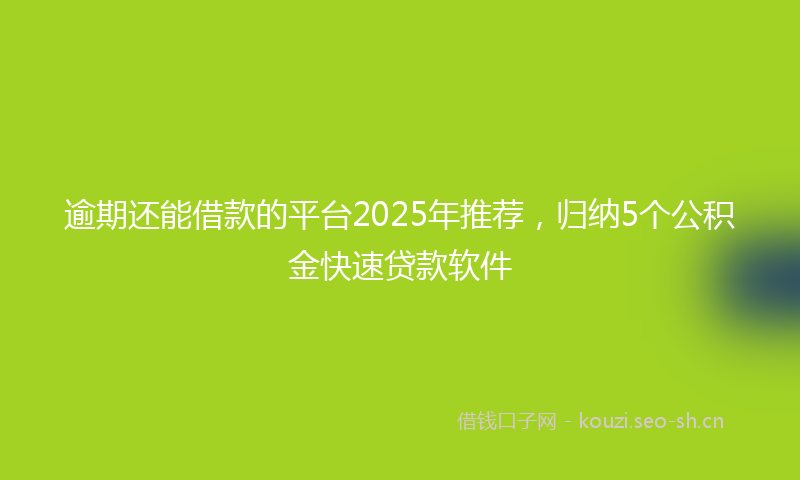 逾期还能借款的平台2025年推荐,归纳5个公积金快速贷款软件