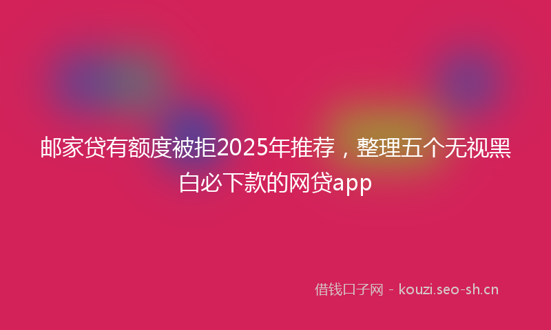 邮家贷有额度被拒2025年推荐,整理五个无视黑白必下款的网贷app