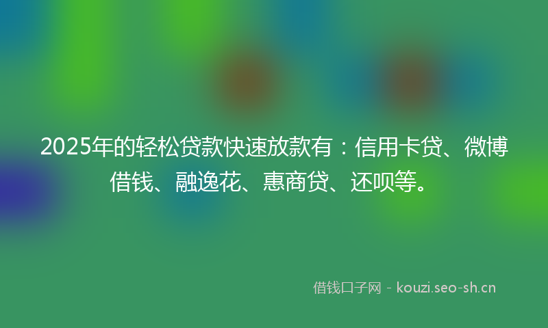 2025年的轻松贷款快速放款有：信用卡贷、微博借钱、融逸花、惠商贷、还呗等。