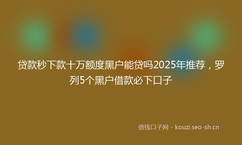 贷款秒下款十万额度黑户能贷吗2025年推荐，罗列5个黑户借款必下口子