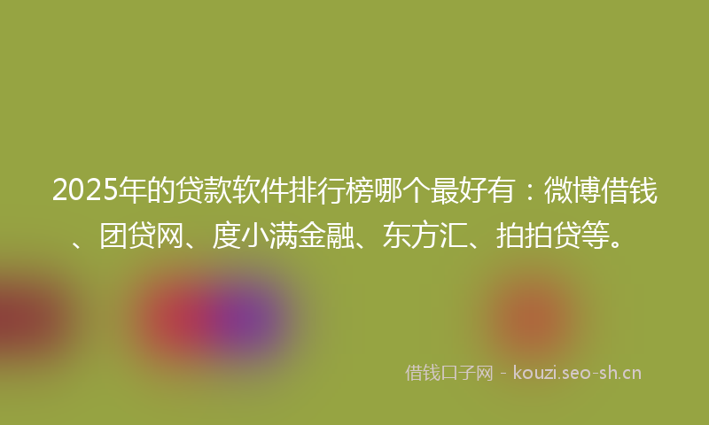 2025年的贷款软件排行榜哪个最好有:微博借钱、团贷网、度小满金融、东方汇、拍拍贷等。