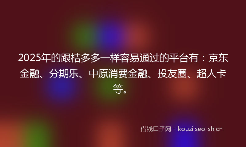 2025年的跟桔多多一样容易通过的平台有：京东金融、分期乐、中原消费金融、投友圈、超人卡等。