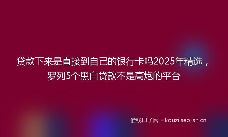 贷款下来是直接到自己的银行卡吗2025年精选，罗列5个黑白贷款不是高炮的平台