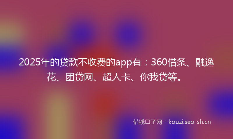 2025年的贷款不收费的app有：360借条、融逸花、团贷网、超人卡、你我贷等。
