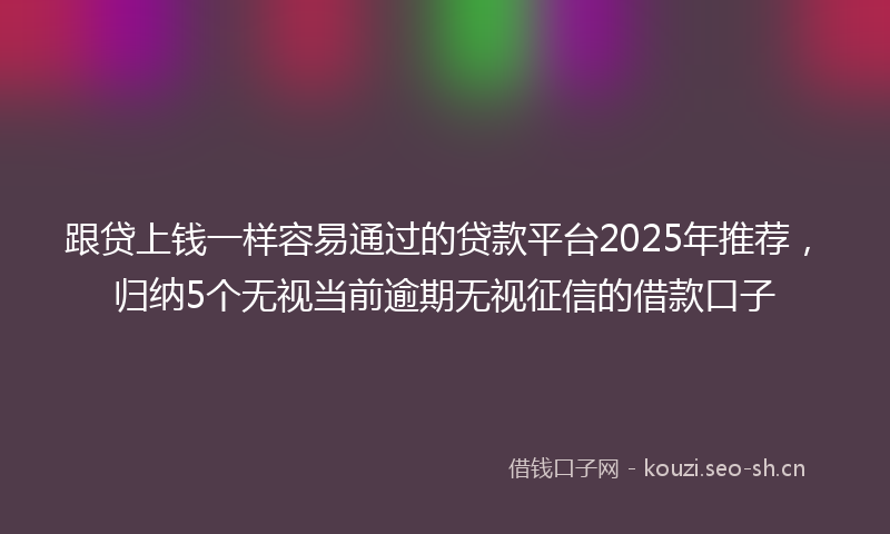 跟贷上钱一样容易通过的贷款平台2025年推荐，归纳5个无视当前逾期无视征信的借款口子