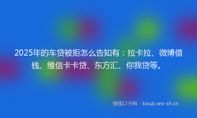 2025年的车贷被拒怎么告知有:拉卡拉、微博借钱、维信卡卡贷、东方汇、你我贷等。