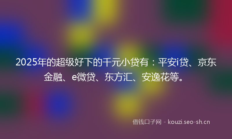 2025年的超级好下的千元小贷有:平安i贷、京东金融、e微贷、东方汇、安逸花等。