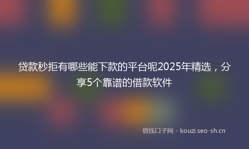贷款秒拒有哪些能下款的平台呢2025年精选，分享5个靠谱的借款软件
