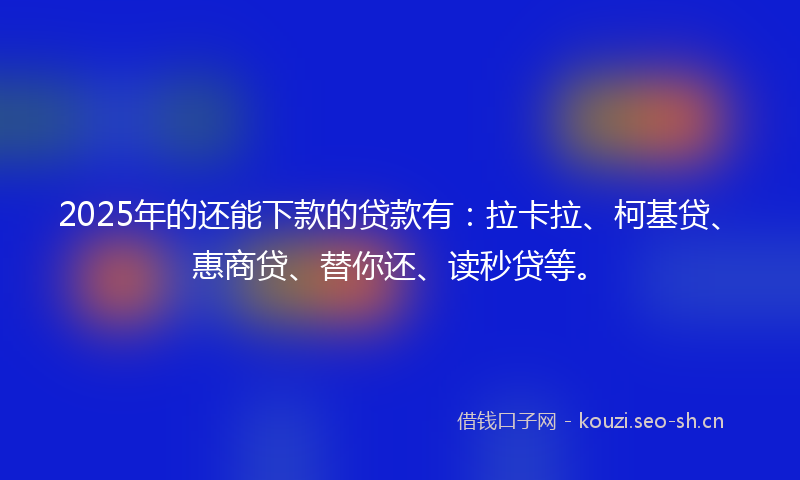 2025年的还能下款的贷款有:拉卡拉、柯基贷、惠商贷、替你还、读秒贷等。