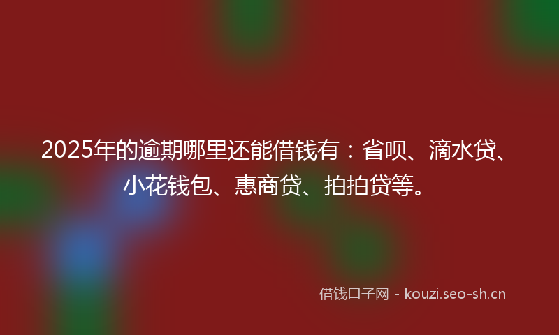 2025年的逾期哪里还能借钱有：省呗、滴水贷、小花钱包、惠商贷、拍拍贷等。