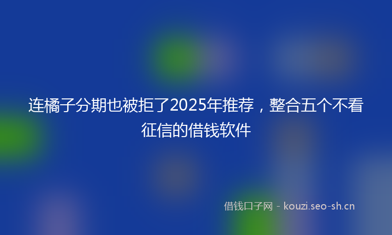连橘子分期也被拒了2025年推荐，整合五个不看征信的借钱软件