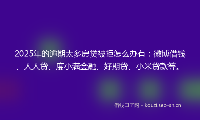 2025年的逾期太多房贷被拒怎么办有：微博借钱、人人贷、度小满金融、好期贷、小米贷款等。