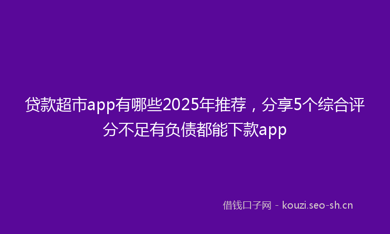 贷款超市app有哪些2025年推荐，分享5个综合评分不足有负债都能下款app