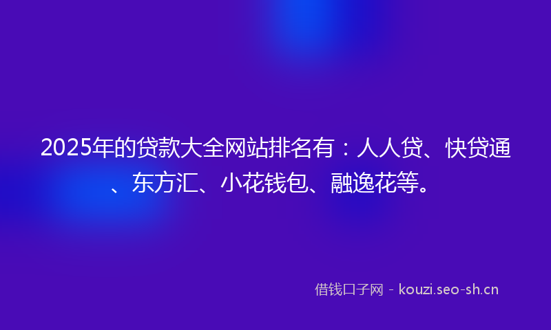 2025年的贷款大全网站排名有：人人贷、快贷通、东方汇、小花钱包、融逸花等。