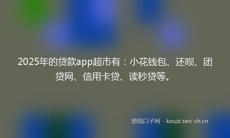 2025年的贷款app超市有：小花钱包、还呗、团贷网、信用卡贷、读秒贷等。