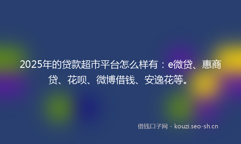 2025年的贷款超市平台怎么样有：e微贷、惠商贷、花呗、微博借钱、安逸花等。