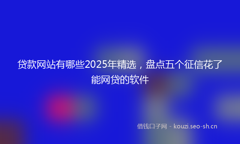 贷款网站有哪些2025年精选，盘点五个征信花了能网贷的软件