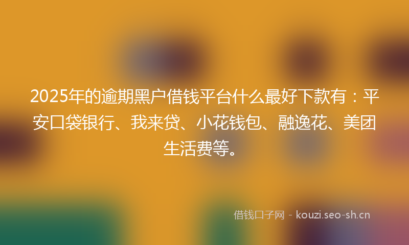 2025年的逾期黑户借钱平台什么最好下款有：平安口袋银行、我来贷、小花钱包、融逸花、美团生活费等。