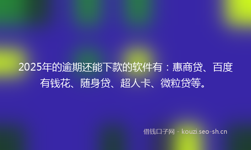2025年的逾期还能下款的软件有：惠商贷、百度有钱花、随身贷、超人卡、微粒贷等。