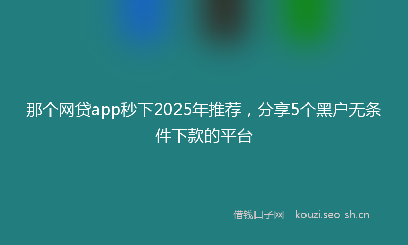 那个网贷app秒下2025年推荐，分享5个黑户无条件下款的平台