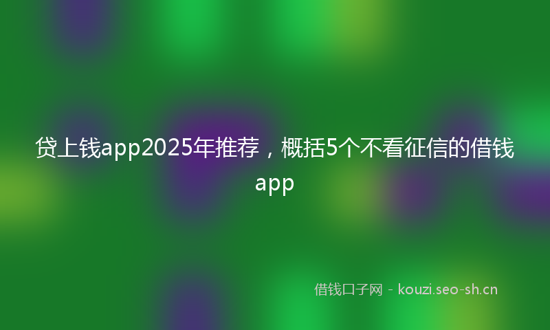 贷上钱app2025年推荐，概括5个不看征信的借钱app