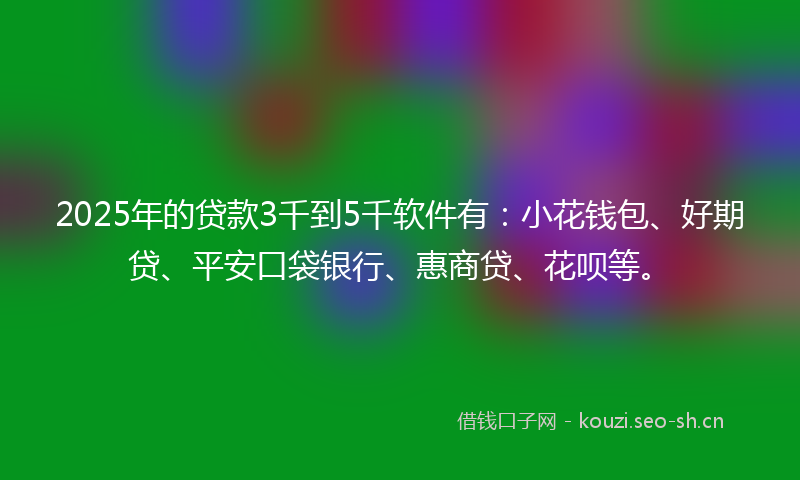 2025年的贷款3千到5千软件有：小花钱包、好期贷、平安口袋银行、惠商贷、花呗等。