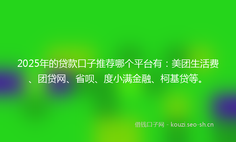 2025年的贷款口子推荐哪个平台有：美团生活费、团贷网、省呗、度小满金融、柯基贷等。