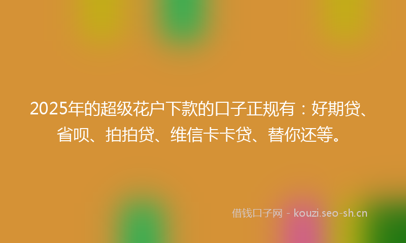 2025年的超级花户下款的口子正规有:好期贷、省呗、拍拍贷、维信卡卡贷、替你还等。