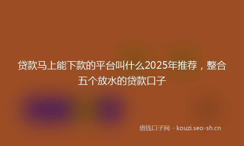 贷款马上能下款的平台叫什么2025年推荐，整合五个放水的贷款口子
