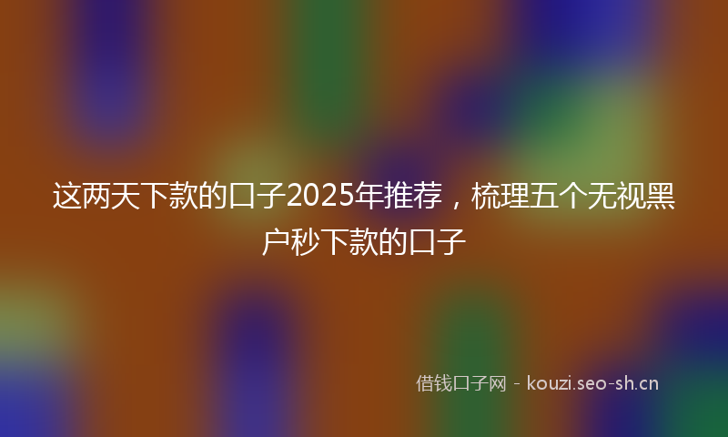 这两天下款的口子2025年推荐,梳理五个无视黑户秒下款的口子