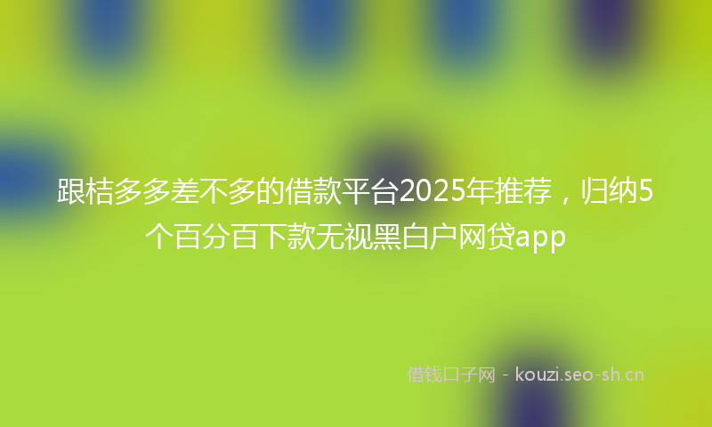 跟桔多多差不多的借款平台2025年推荐，归纳5个百分百下款无视黑白户网贷app