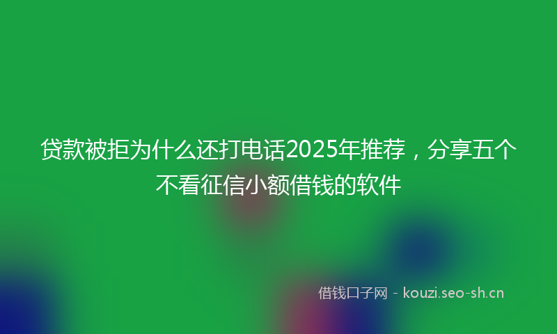 贷款被拒为什么还打电话2025年推荐，分享五个不看征信小额借钱的软件