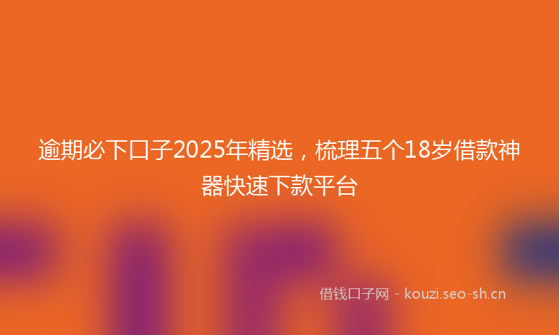 逾期必下口子2025年精选,梳理五个18岁借款神器快速下款平台