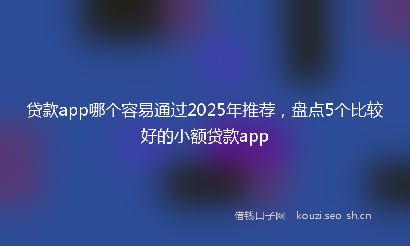 贷款app哪个容易通过2025年推荐，盘点5个比较好的小额贷款app