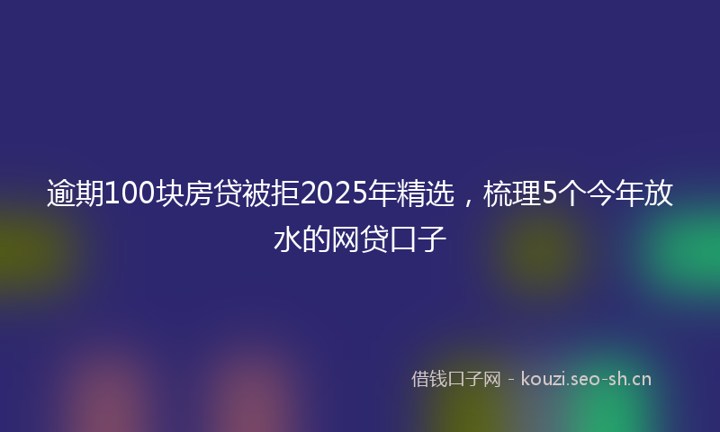 逾期100块房贷被拒2025年精选，梳理5个今年放水的网贷口子