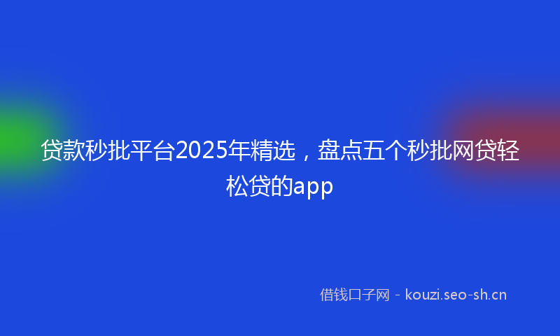 贷款秒批平台2025年精选，盘点五个秒批网贷轻松贷的app