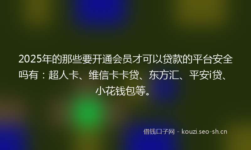 2025年的那些要开通会员才可以贷款的平台安全吗有：超人卡、维信卡卡贷、东方汇、平安i贷、小花钱包等。