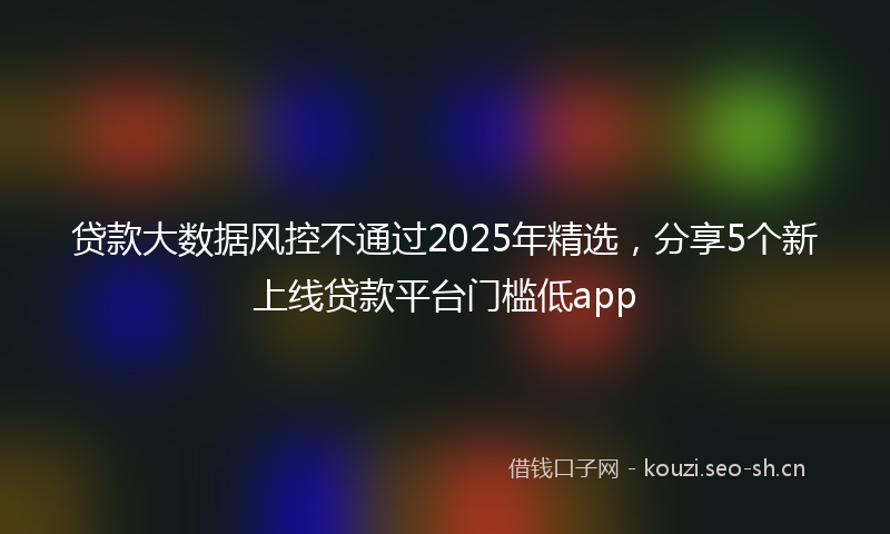 贷款大数据风控不通过2025年精选，分享5个新上线贷款平台门槛低app