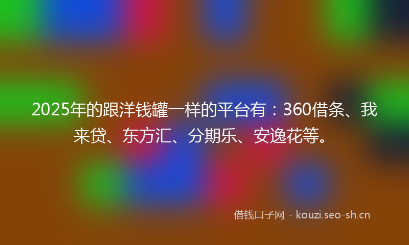 2025年的跟洋钱罐一样的平台有：360借条、我来贷、东方汇、分期乐、安逸花等。