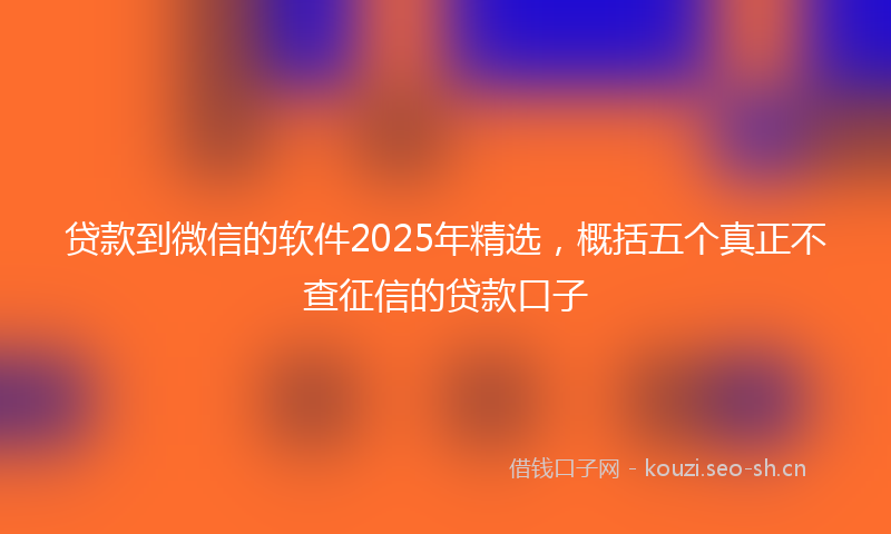 贷款到微信的软件2025年精选，概括五个真正不查征信的贷款口子