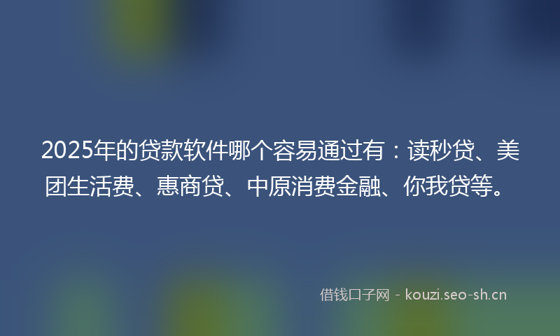 2025年的贷款软件哪个容易通过有：读秒贷、美团生活费、惠商贷、中原消费金融、你我贷等。