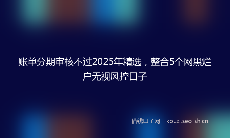 账单分期审核不过2025年精选，整合5个网黑烂户无视风控口子