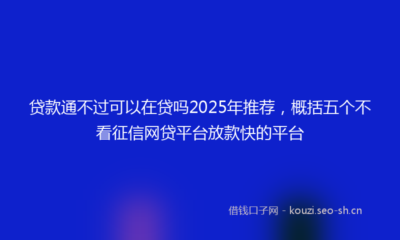 贷款通不过可以在贷吗2025年推荐，概括五个不看征信网贷平台放款快的平台