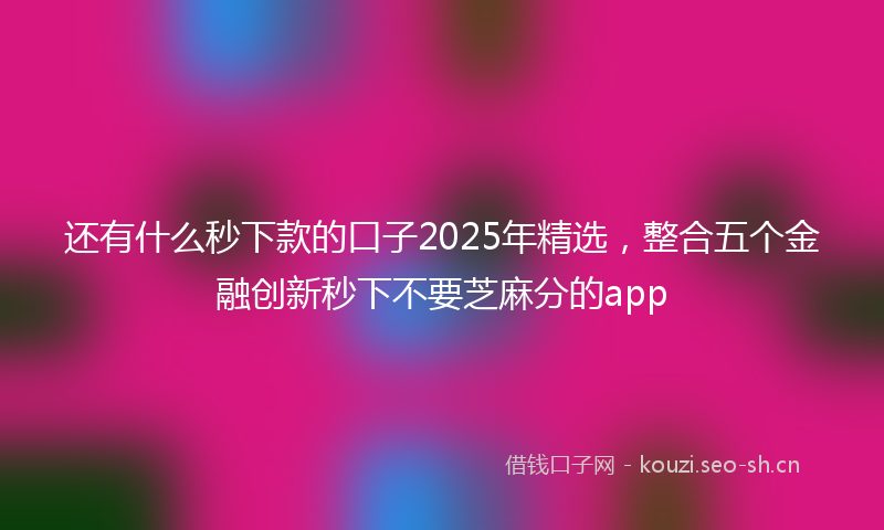 还有什么秒下款的口子2025年精选，整合五个金融创新秒下不要芝麻分的app