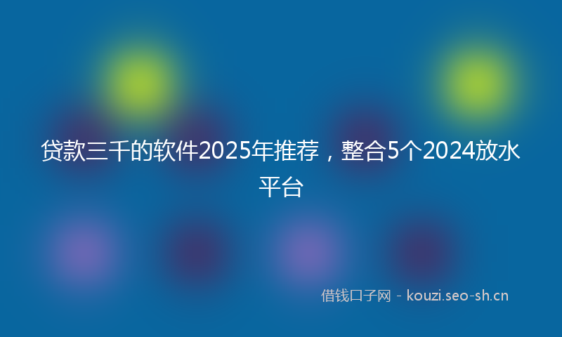 贷款三千的软件2025年推荐，整合5个2024放水平台