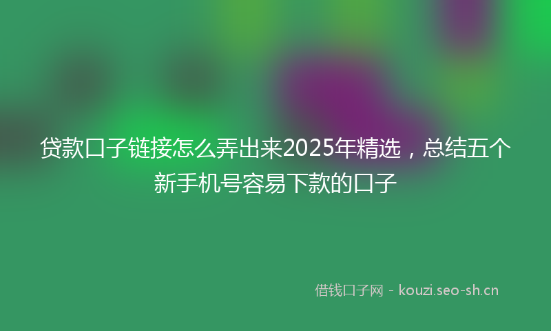 贷款口子链接怎么弄出来2025年精选，总结五个新手机号容易下款的口子