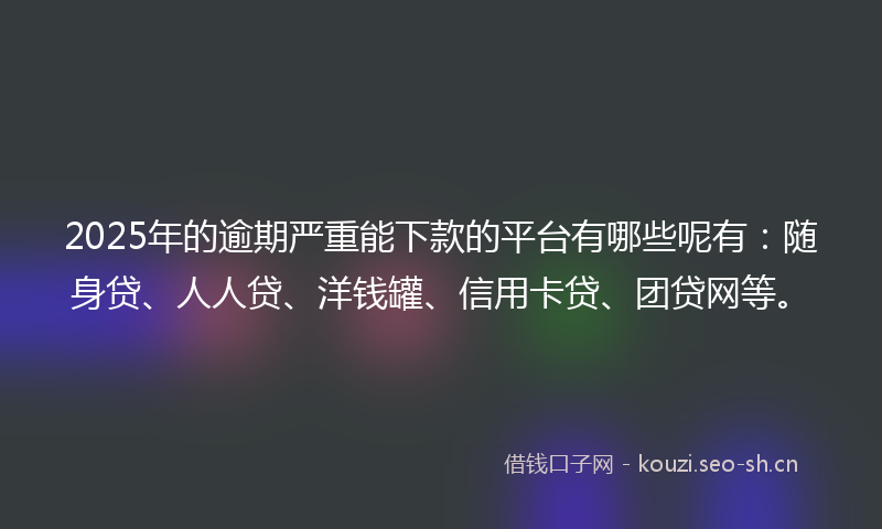 2025年的逾期严重能下款的平台有哪些呢有：随身贷、人人贷、洋钱罐、信用卡贷、团贷网等。